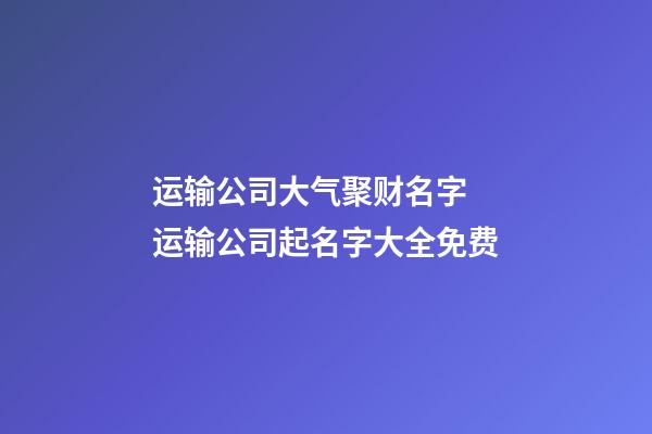 运输公司大气聚财名字 运输公司起名字大全免费-第1张-公司起名-玄机派